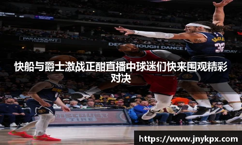 快船与爵士激战正酣直播中球迷们快来围观精彩对决