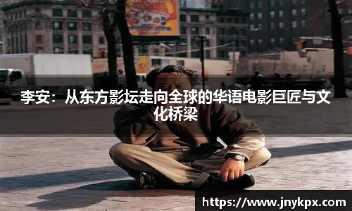 李安：从东方影坛走向全球的华语电影巨匠与文化桥梁