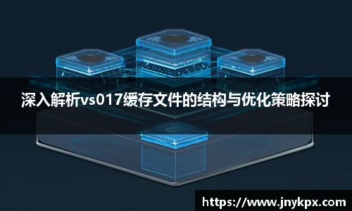 深入解析vs017缓存文件的结构与优化策略探讨