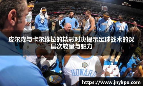 皮尔森与卡尔维拉的精彩对决揭示足球战术的深层次较量与魅力