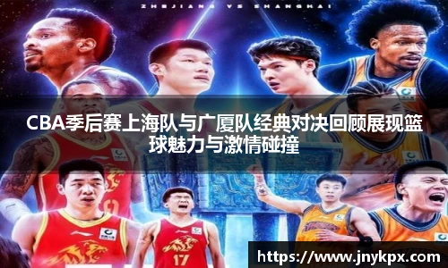 CBA季后赛上海队与广厦队经典对决回顾展现篮球魅力与激情碰撞