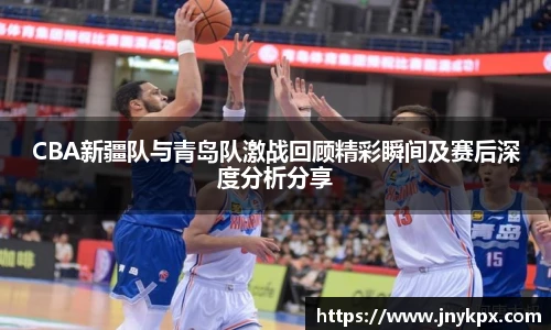 CBA新疆队与青岛队激战回顾精彩瞬间及赛后深度分析分享